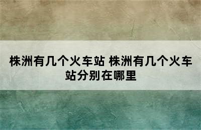 株洲有几个火车站 株洲有几个火车站分别在哪里